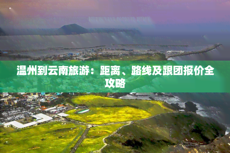 温州到云南旅游：距离、路线及跟团报价全攻略