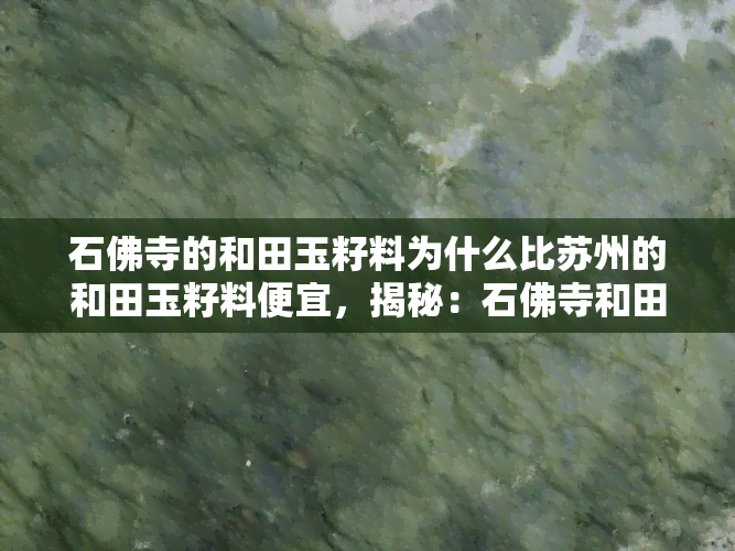 石佛寺的和田玉籽料为什么比苏州的和田玉籽料便宜，揭秘：石佛寺和田玉籽料为何价格低于苏州同类产品？