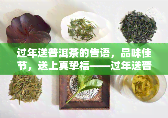 过年送普洱茶的告语，品味佳节，送上真挚福——过年送普洱茶，传递健与文化