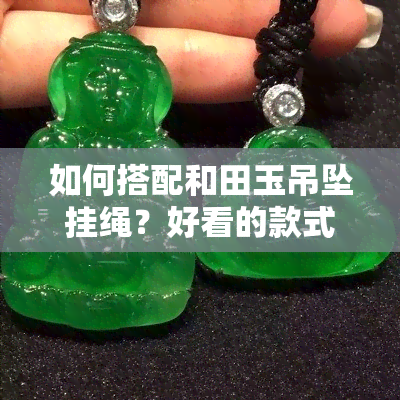 如何搭配和田玉吊坠挂绳？好看的款式推荐与图片展示