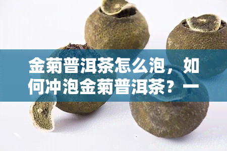 金菊普洱茶怎么泡，如何冲泡金菊普洱茶？一份详细的步骤指南