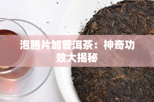 泡腾片加普洱茶：神奇功效大揭秘