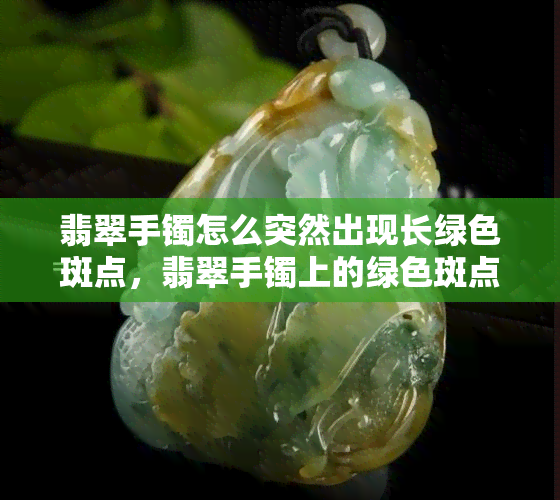 翡翠手镯怎么突然出现长绿色斑点，翡翠手镯上的绿色斑点：原因及处理方法