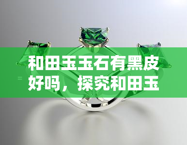 和田玉玉石有黑皮好吗，探究和田玉的黑皮现象：是否会影响其品质？