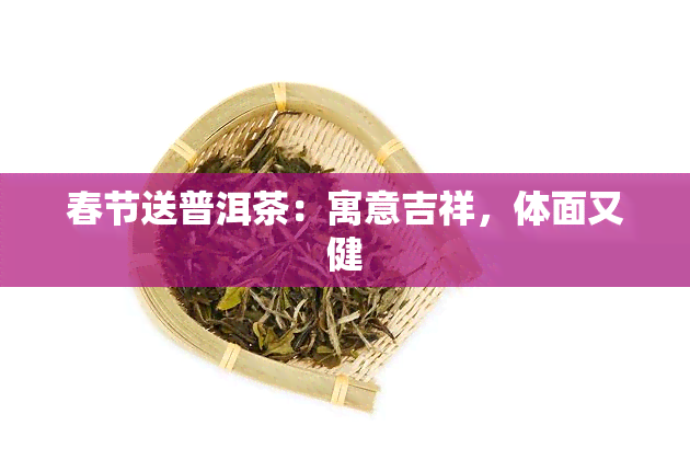 春节送普洱茶：寓意吉祥，体面又健