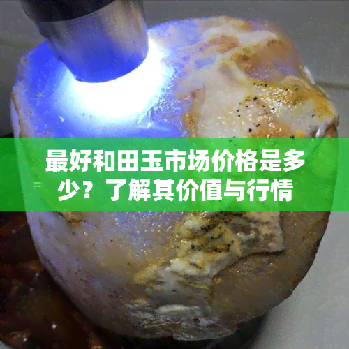 更好和田玉市场价格是多少？了解其价值与行情