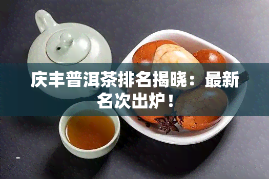 庆丰普洱茶排名揭晓：最新名次出炉！