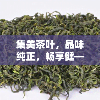 集美茶叶，品味纯正，畅享健——集美茶叶，让您感受茶文化的魅力