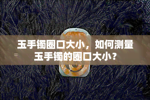 玉手镯圈口大小，如何测量玉手镯的圈口大小？