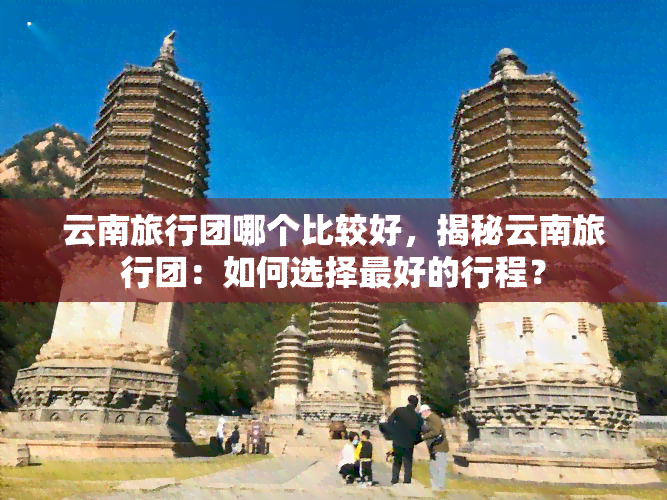 云南旅行团哪个比较好，揭秘云南旅行团：如何选择更好的行程？