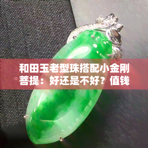 和田玉老型珠搭配小金刚菩提：好还是不好？值钱吗？