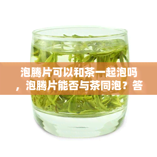 泡腾片可以和茶一起泡吗，泡腾片能否与茶同泡？答案在这里！