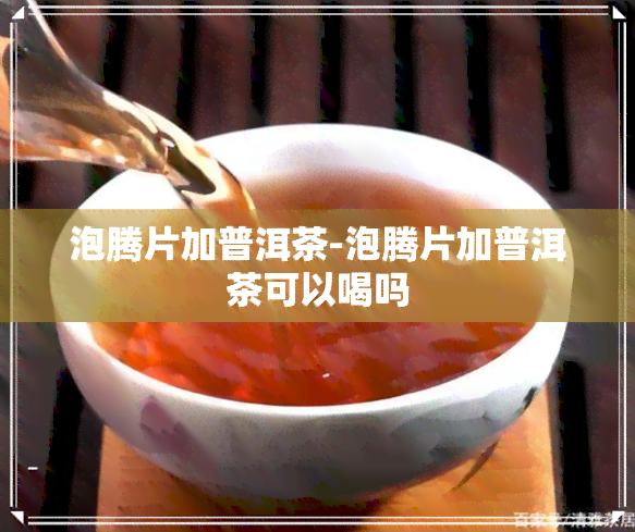 泡腾片加普洱茶-泡腾片加普洱茶可以喝吗