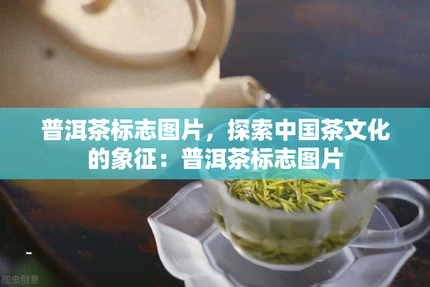 普洱茶标志图片，探索中国茶文化的象征：普洱茶标志图片