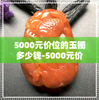 5000元价位的玉镯多少钱-5000元价位的玉镯多少钱一个