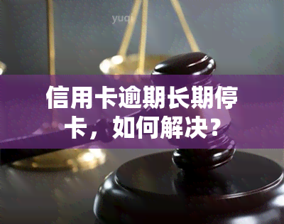 信用卡逾期长期停卡，如何解决？