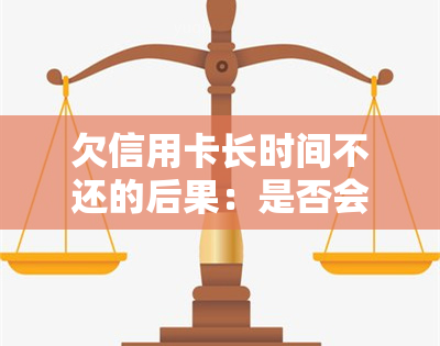 欠信用卡长时间不还的后果：是否会判刑？