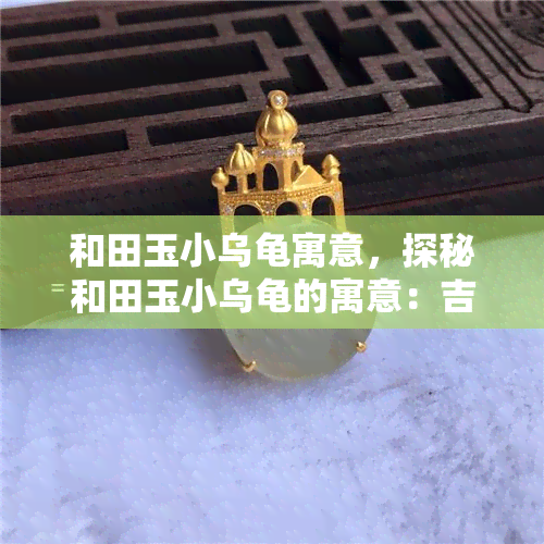 和田玉小乌龟寓意，探秘和田玉小乌龟的寓意：吉祥、长寿与智慧的象征