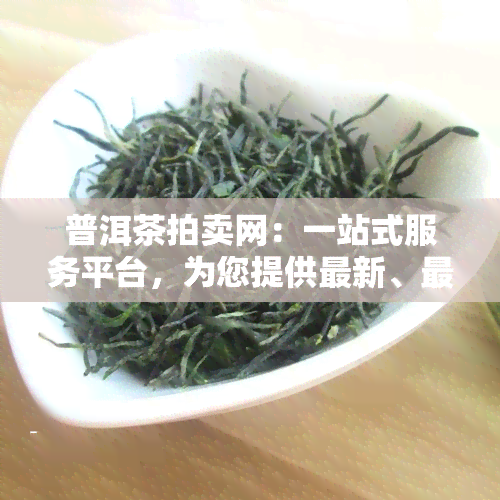 普洱茶拍卖网：一站式服务平台，为您提供最新、最全的普洱茶拍卖信息