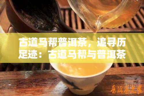 古道马帮普洱茶，追寻历足迹：古道马帮与普洱茶的故事