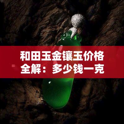 和田玉金镶玉价格全解：多少钱一克/个？