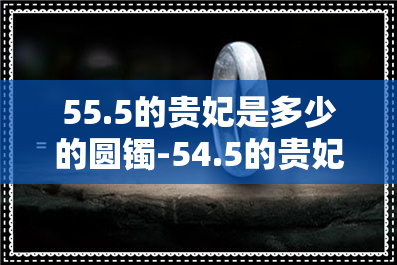 55.5的贵妃是多少的圆镯-54.5的贵妃相当于多大圆镯