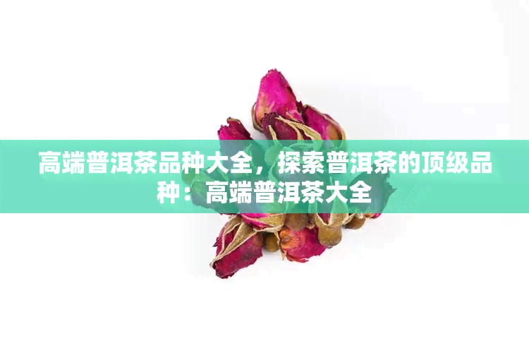 高端普洱茶品种大全，探索普洱茶的顶级品种：高端普洱茶大全