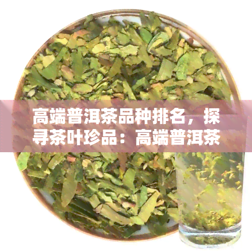 高端普洱茶品种排名，探寻茶叶珍品：高端普洱茶品种排行榜