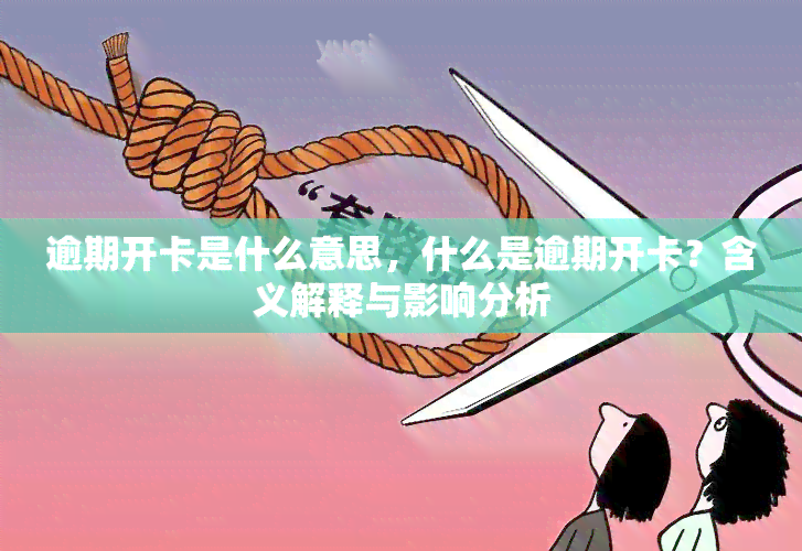 逾期开卡是什么意思，什么是逾期开卡？含义解释与影响分析