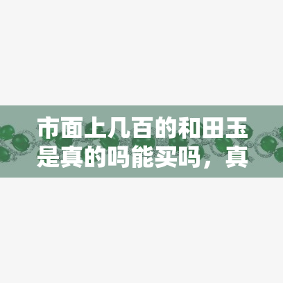 市面上几百的和田玉是真的吗能买吗，真假难辨？市面上数百元的和田玉是否值得购买？