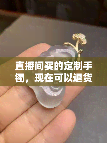 直播间买的定制手镯，现在可以退货吗？具体操作方法是什么？