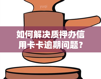 如何解决质押办信用卡卡逾期问题？