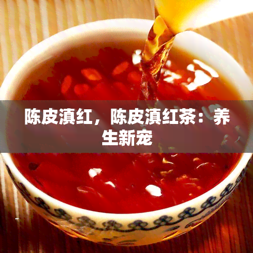 陈皮滇红，陈皮滇红茶：养生新宠