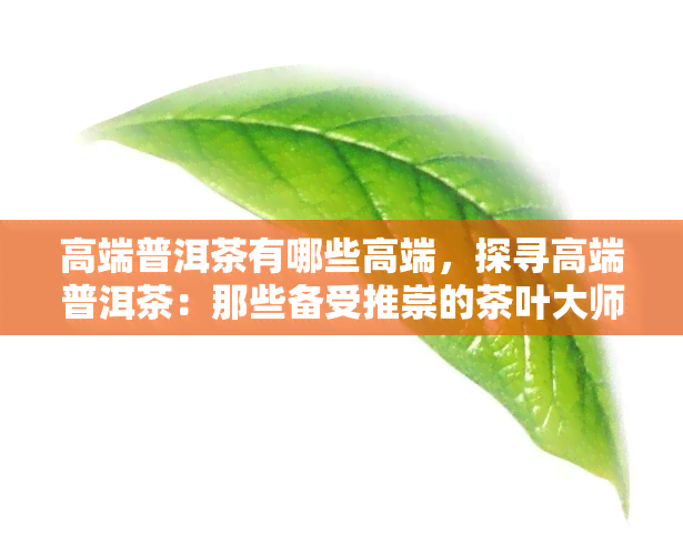 高端普洱茶有哪些高端，探寻高端普洱茶：那些备受推崇的茶叶大师之作