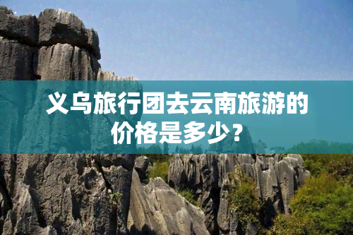 义乌旅行团去云南旅游的价格是多少？