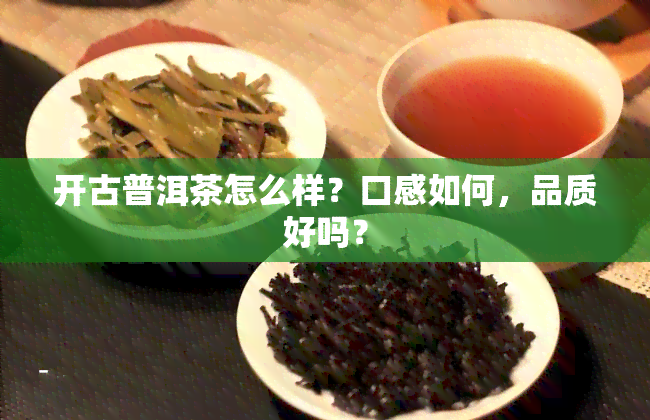 开古普洱茶怎么样？口感如何，品质好吗？