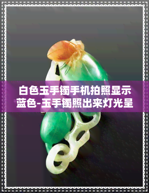 白色玉手镯手机拍照显示蓝色-玉手镯照出来灯光呈蓝色是假的吗