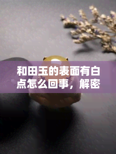 和田玉的表面有白点怎么回事，解密和田玉上的白点：原因及影响