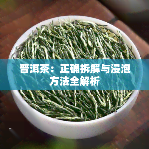 普洱茶：正确拆解与浸泡方法全解析