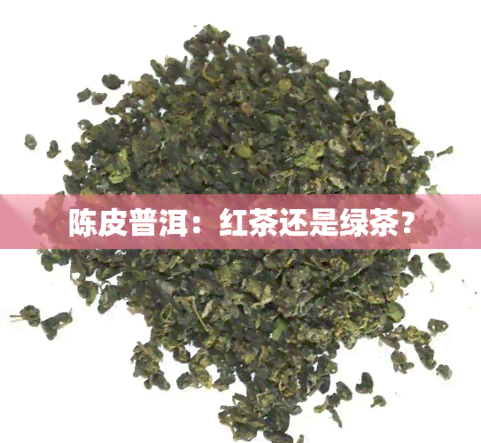 陈皮普洱：红茶还是绿茶？