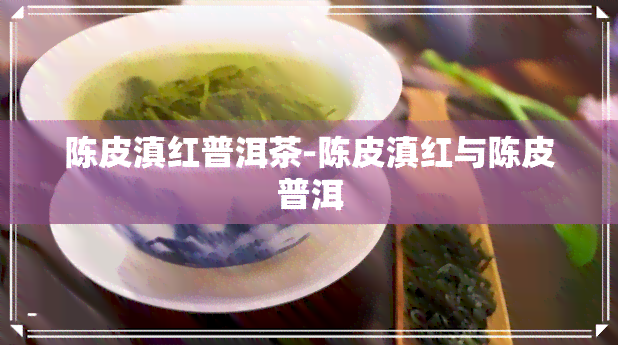 陈皮滇红普洱茶-陈皮滇红与陈皮普洱