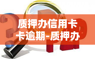 质押办信用卡卡逾期-质押办信用卡卡逾期怎么办