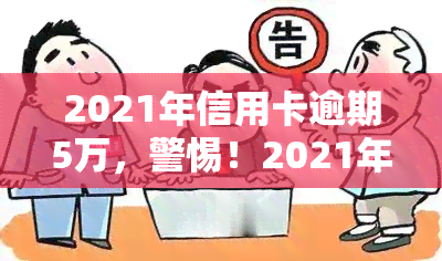 2021年信用卡逾期5万，警惕！2021年信用卡逾期5万，你可能需要知道的法律责任