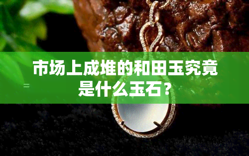 市场上成堆的和田玉究竟是什么玉石？