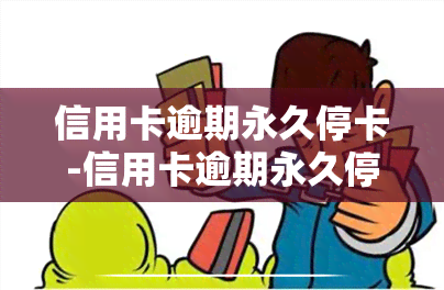 信用卡逾期永久停卡-信用卡逾期永久停卡还能恢复吗