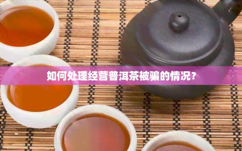 如何处理经营普洱茶被骗的情况？