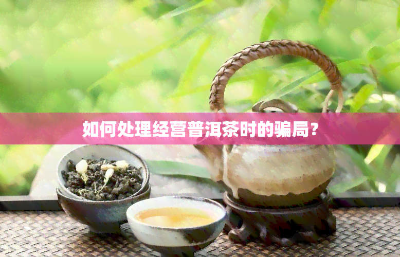 如何处理经营普洱茶时的骗局？