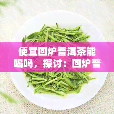 便宜回炉普洱茶能喝吗，探讨：回炉普洱茶的口感与饮用安全性