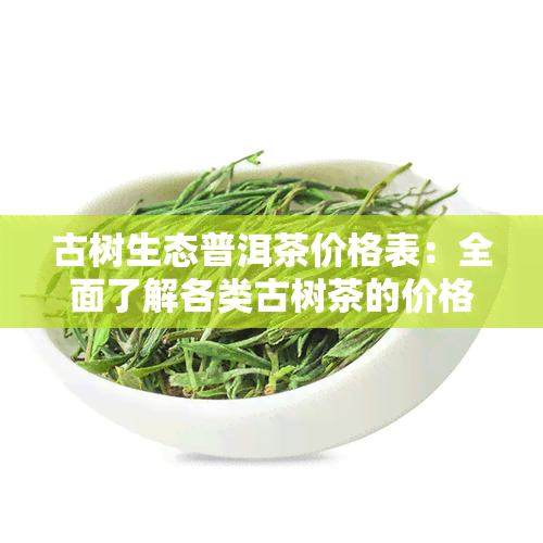 古树生态普洱茶价格表：全面了解各类古树茶的价格与图片