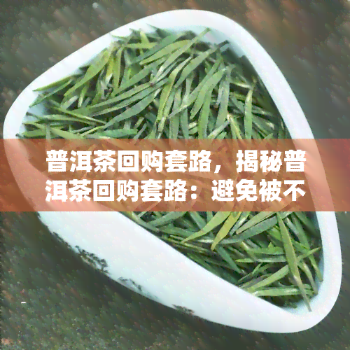 普洱茶回购套路，揭秘普洱茶回购套路：避免被不良商家欺骗的三大关键点